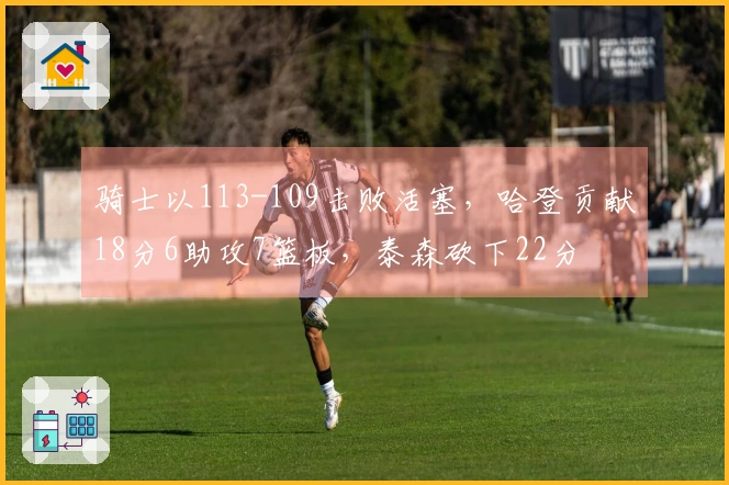 骑士以113-109击败活塞，哈登贡献18分6助攻7篮板，泰森砍下22分