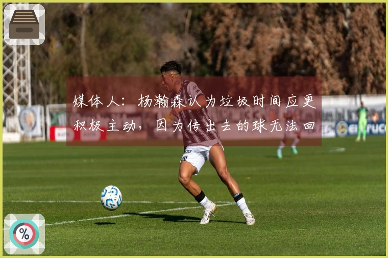 媒体人：杨瀚森认为垃圾时间应更积极主动，因为传出去的球无法回收