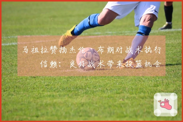 马祖拉赞扬杰伦·布朗对战术执行的信赖：良好战术带来投篮机会