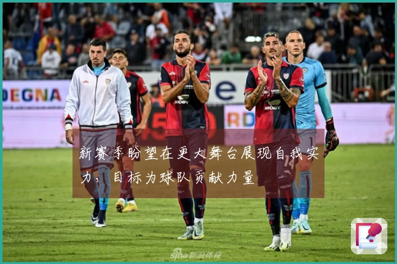 新赛季盼望在更大舞台展现自我实力，目标为球队贡献力量