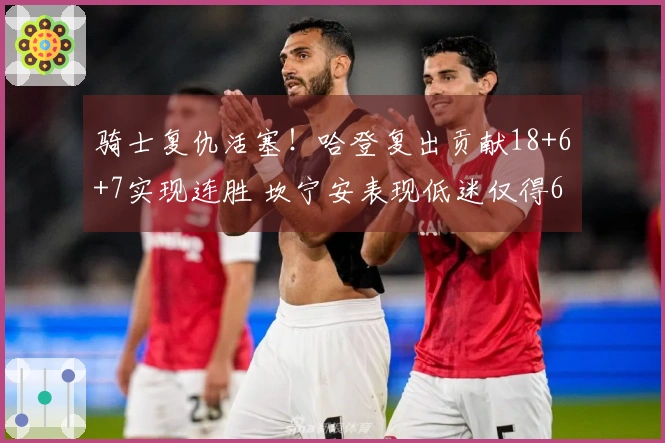 骑士复仇活塞！哈登复出贡献18+6+7实现连胜 坎宁安表现低迷仅得6分