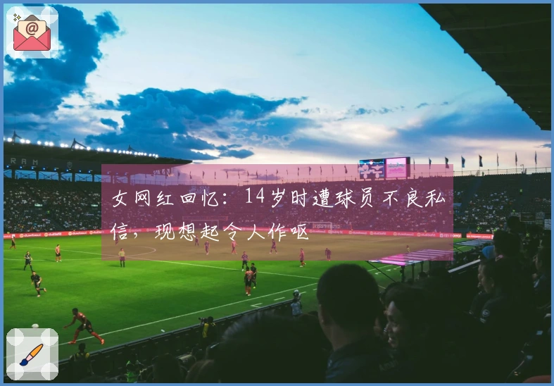 女网红回忆：14岁时遭球员不良私信，现想起令人作呕