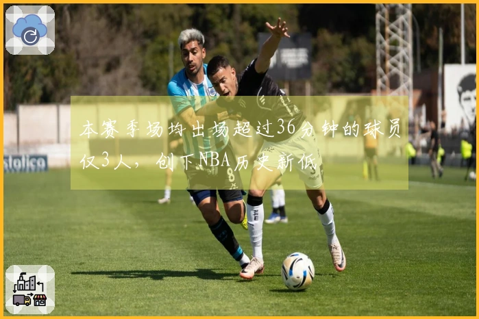 本赛季场均出场超过36分钟的球员仅3人，创下NBA历史新低