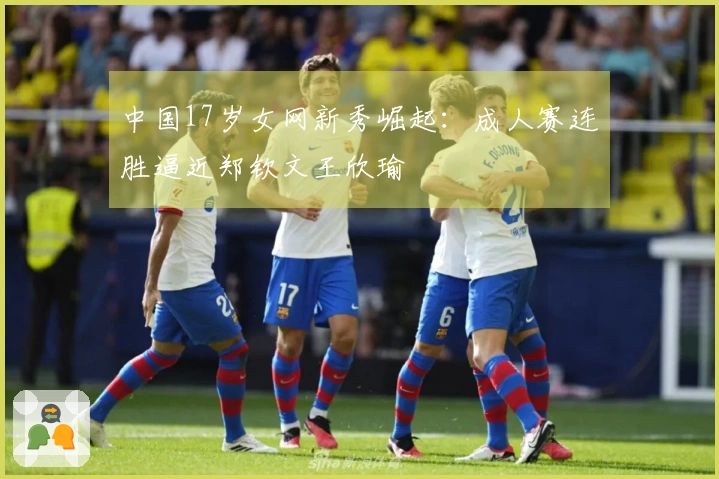 中国17岁女网新秀崛起：成人赛连胜逼近郑钦文王欣瑜