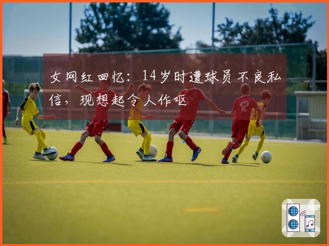 女网红回忆：14岁时遭球员不良私信，现想起令人作呕