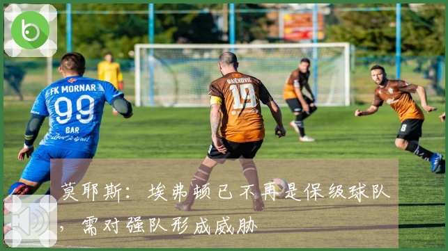 莫耶斯：埃弗顿已不再是保级球队，需对强队形成威胁