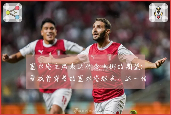 塞尔塔主席表达对麦当娜的期望：寻找曾穿着的塞尔塔球衣，这一传奇时刻