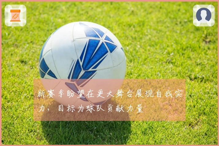 新赛季盼望在更大舞台展现自我实力，目标为球队贡献力量