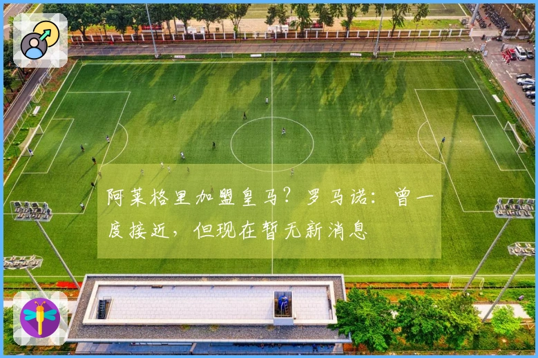 阿莱格里加盟皇马？罗马诺：曾一度接近，但现在暂无新消息