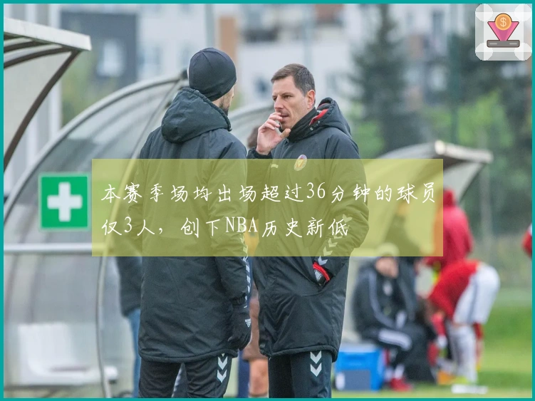 本赛季场均出场超过36分钟的球员仅3人，创下NBA历史新低