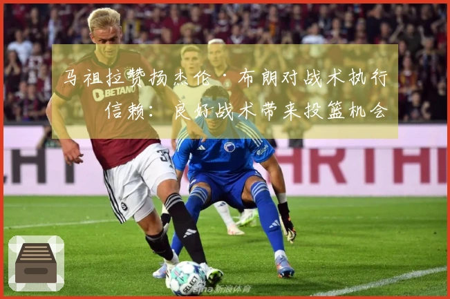 马祖拉赞扬杰伦·布朗对战术执行的信赖：良好战术带来投篮机会