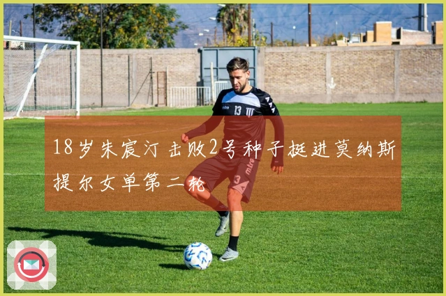 18岁朱宸汀击败2号种子挺进莫纳斯提尔女单第二轮