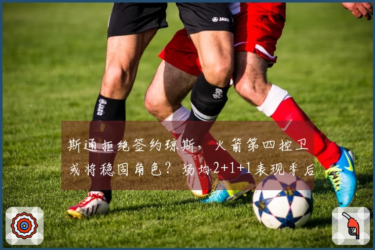 斯通拒绝签约琼斯，火箭第四控卫或将稳固角色？场均2+1+1表现季后赛可期