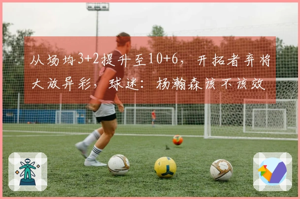 从场均3+2提升至10+6，开拓者弃将大放异彩，球迷：杨瀚森该不该效仿？