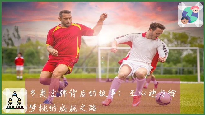 冬奥金牌背后的故事：王心迪与徐梦桃的成就之路