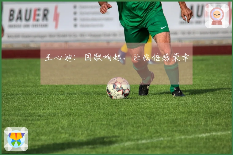 王心迪：国歌响起，让我倍感荣幸