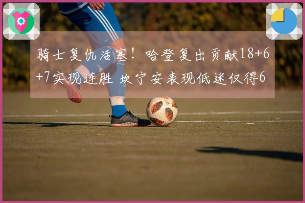骑士复仇活塞！哈登复出贡献18+6+7实现连胜 坎宁安表现低迷仅得6分