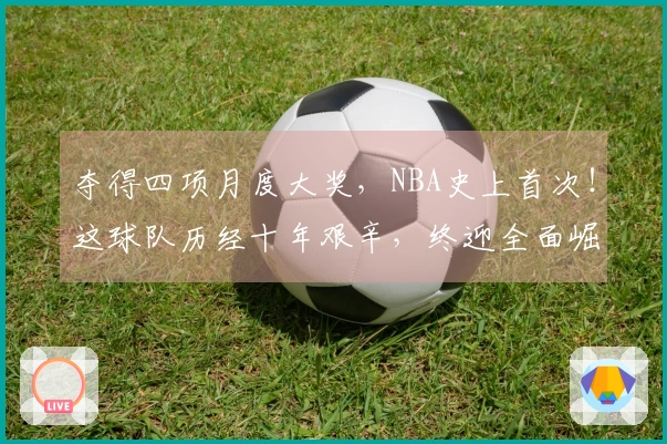 夺得四项月度大奖，NBA史上首次！这球队历经十年艰辛，终迎全面崛起。