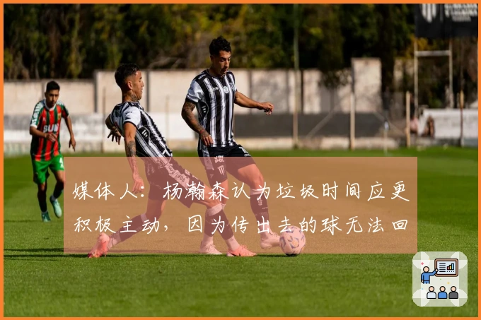 媒体人：杨瀚森认为垃圾时间应更积极主动，因为传出去的球无法回收