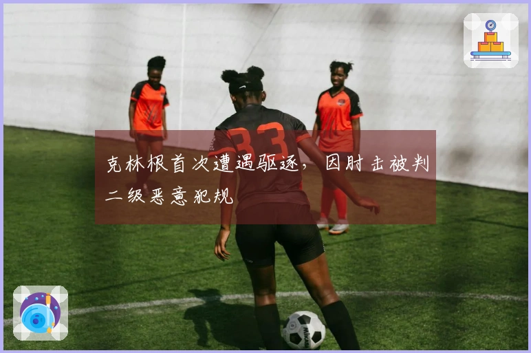 克林根首次遭遇驱逐，因肘击被判二级恶意犯规
