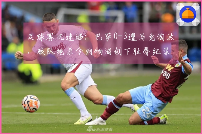 足球赛况速递：巴萨0-3遭马竞淘汰，狼队绝杀令利物浦创下耻辱纪录