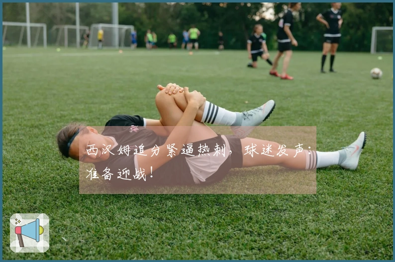 西汉姆追分紧逼热刺，球迷发声：准备迎战！