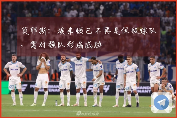 莫耶斯：埃弗顿已不再是保级球队，需对强队形成威胁