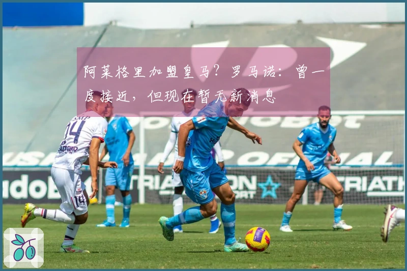 阿莱格里加盟皇马？罗马诺：曾一度接近，但现在暂无新消息