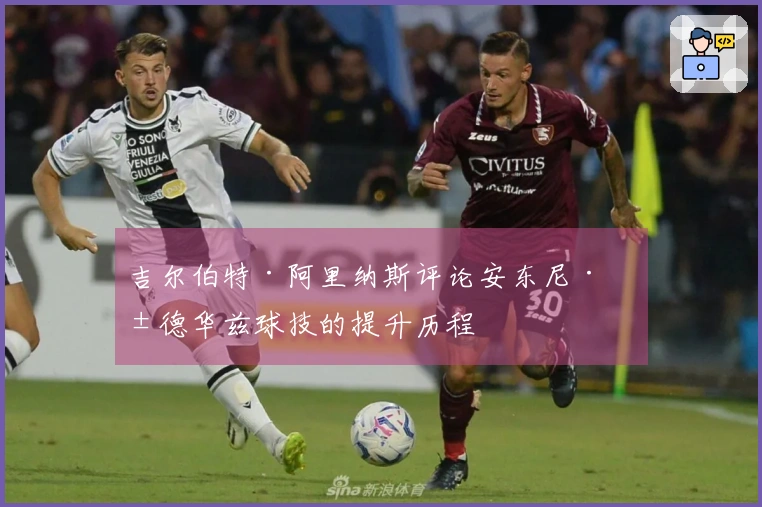 吉尔伯特·阿里纳斯评论安东尼·爱德华兹球技的提升历程